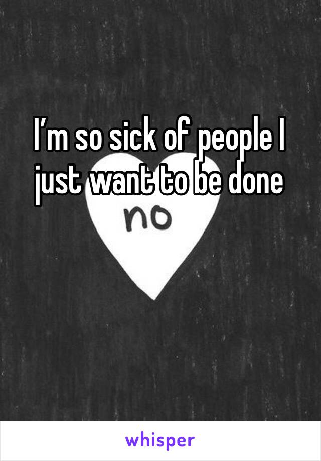 I’m so sick of people I just want to be done 