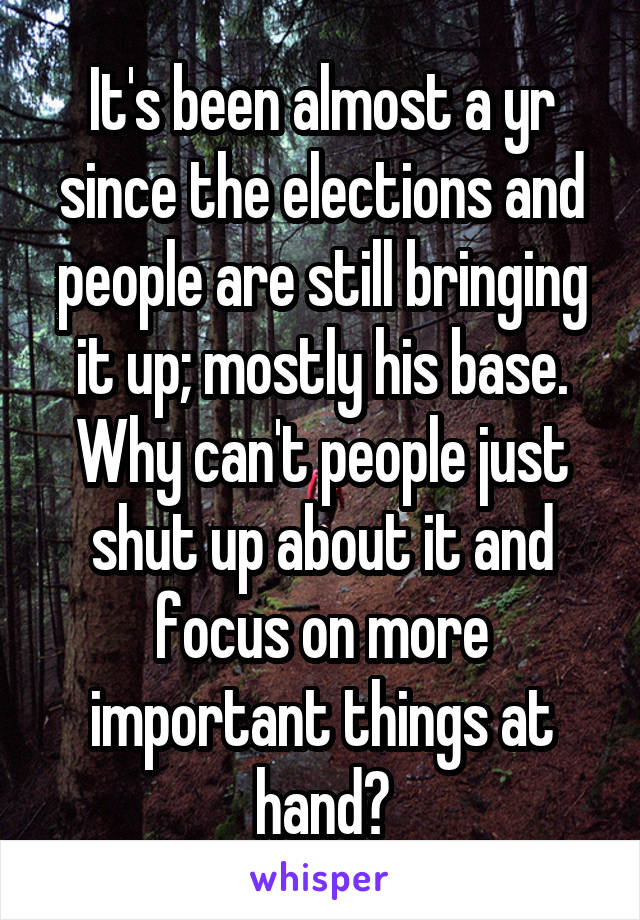 It's been almost a yr since the elections and people are still bringing it up; mostly his base.
Why can't people just shut up about it and focus on more important things at hand?