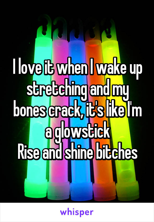 I love it when I wake up stretching and my bones crack, it's like I'm a glowstick
Rise and shine bitches