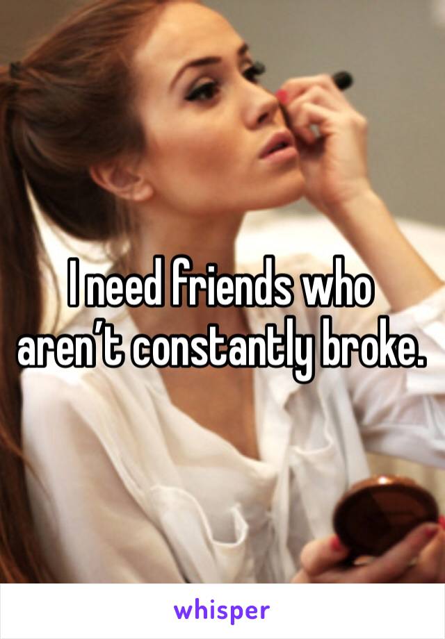 I need friends who aren’t constantly broke.
