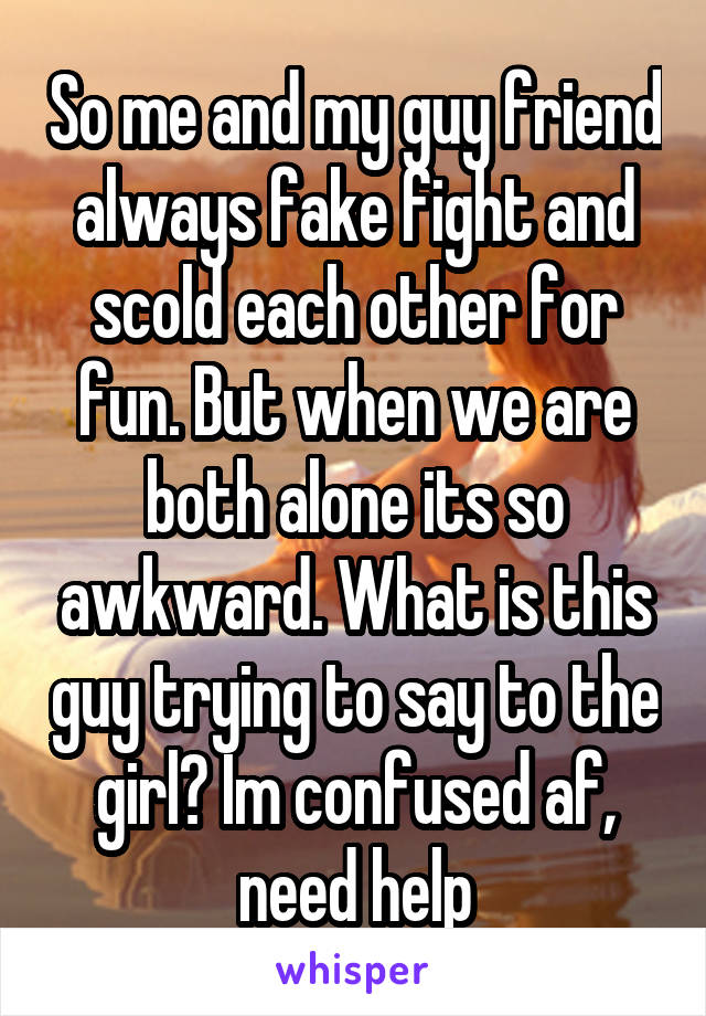 So me and my guy friend always fake fight and scold each other for fun. But when we are both alone its so awkward. What is this guy trying to say to the girl? Im confused af, need help