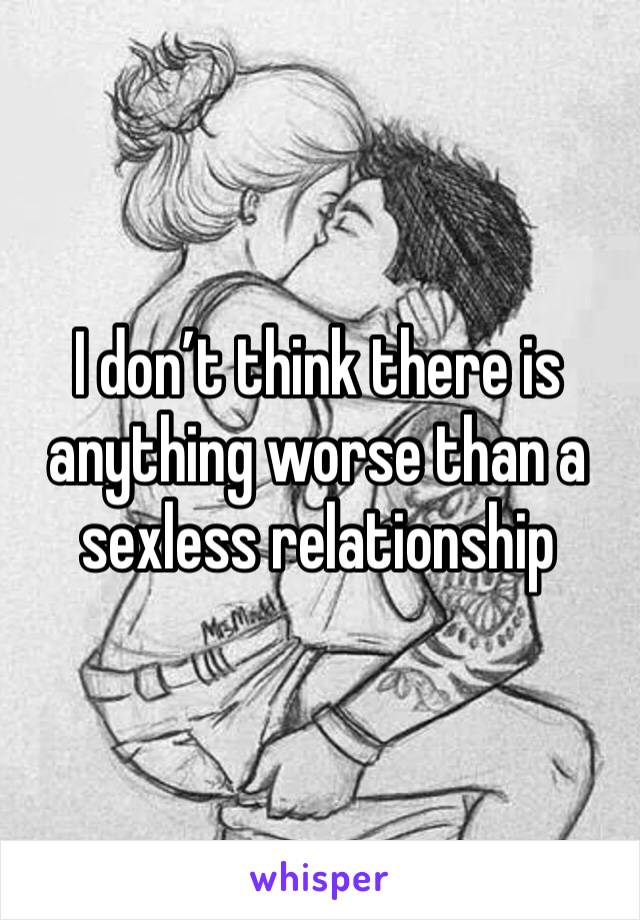 I don’t think there is anything worse than a sexless relationship 
