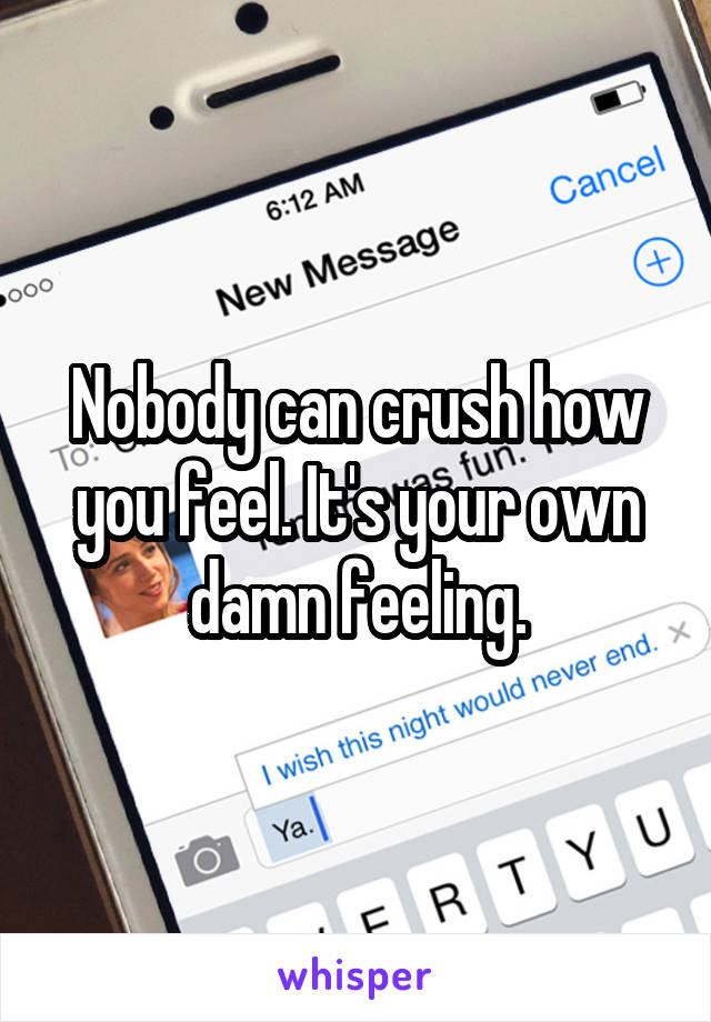 Nobody can crush how you feel. It's your own damn feeling.