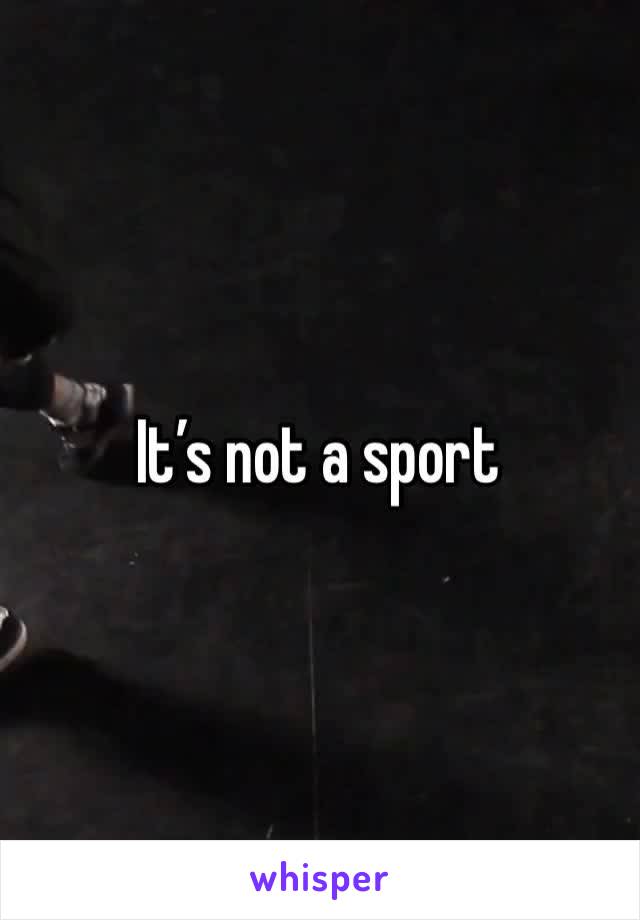 It’s not a sport 