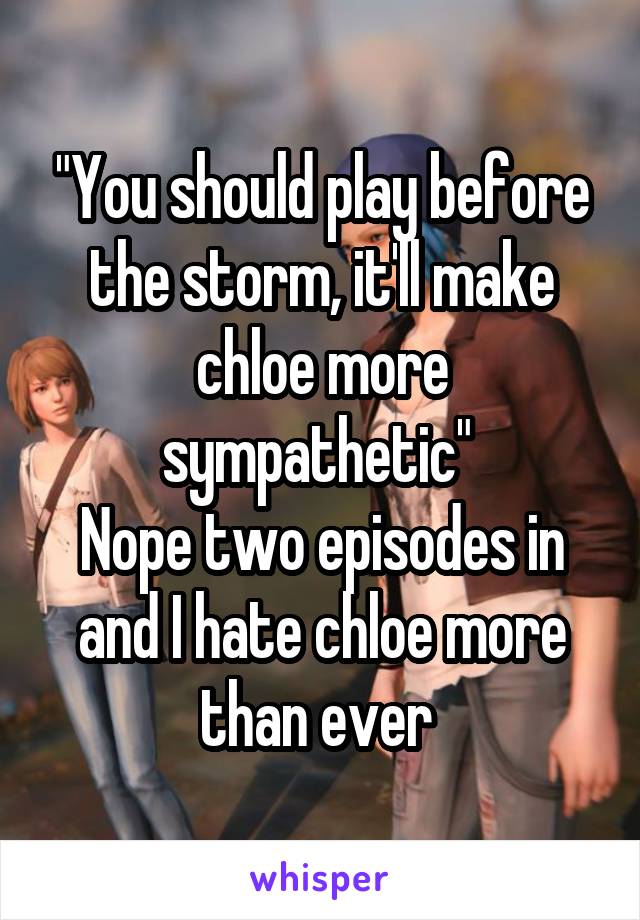 "You should play before the storm, it'll make chloe more sympathetic" 
Nope two episodes in and I hate chloe more than ever 
