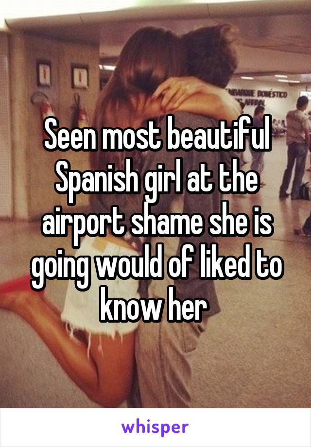 Seen most beautiful Spanish girl at the airport shame she is going would of liked to know her 