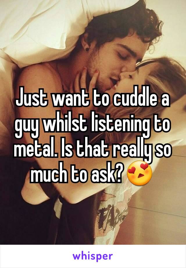 Just want to cuddle a guy whilst listening to metal. Is that really so much to ask?😍