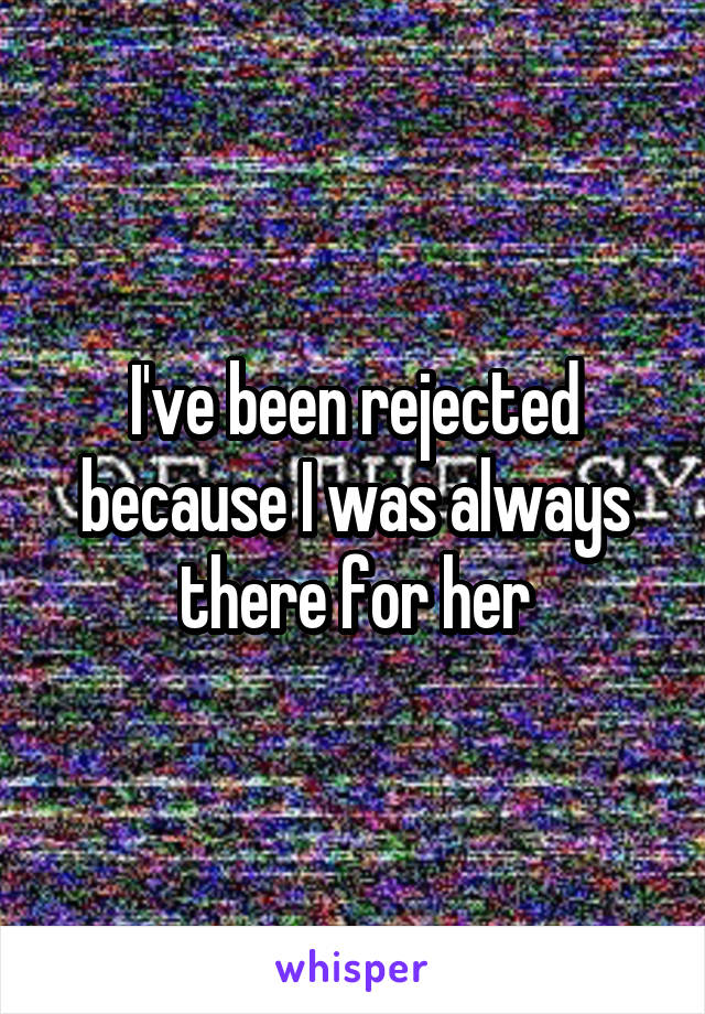 I've been rejected because I was always there for her