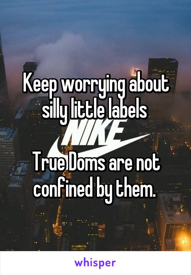 Keep worrying about silly little labels 

True Doms are not confined by them. 