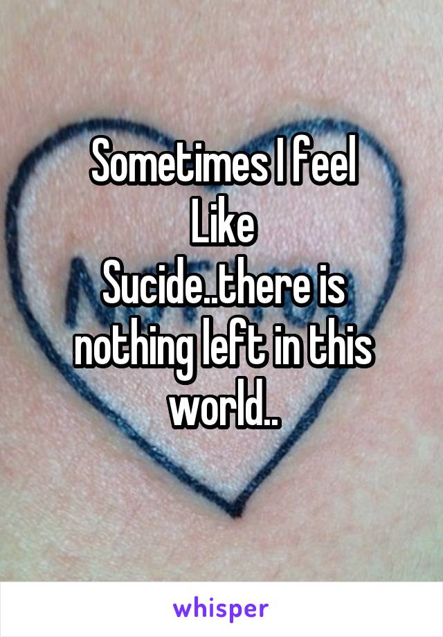 Sometimes I feel
Like
Sucide..there is nothing left in this world..
