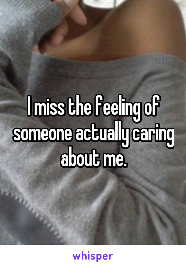 I miss the feeling of someone actually caring about me.