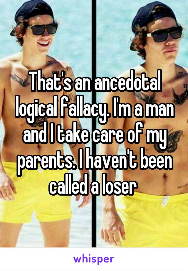 That's an ancedotal logical fallacy. I'm a man and I take care of my parents. I haven't been called a loser 