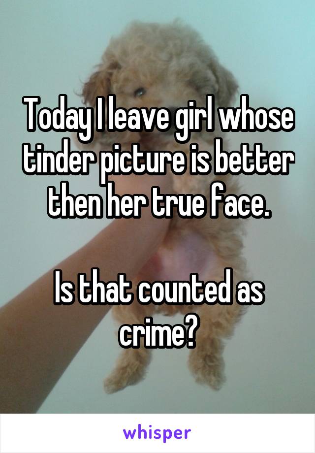 Today I leave girl whose tinder picture is better then her true face.

Is that counted as crime?