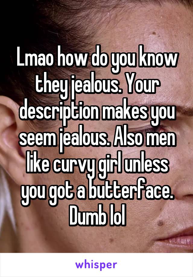 Lmao how do you know they jealous. Your description makes you seem jealous. Also men like curvy girl unless you got a butterface. Dumb lol
