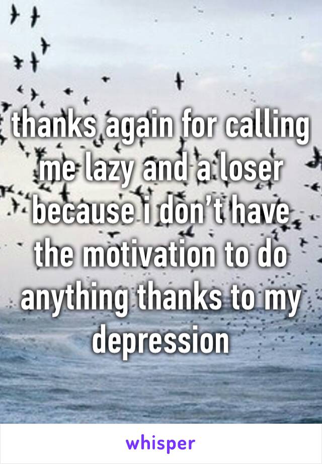 thanks again for calling me lazy and a loser because i don’t have the motivation to do anything thanks to my depression 