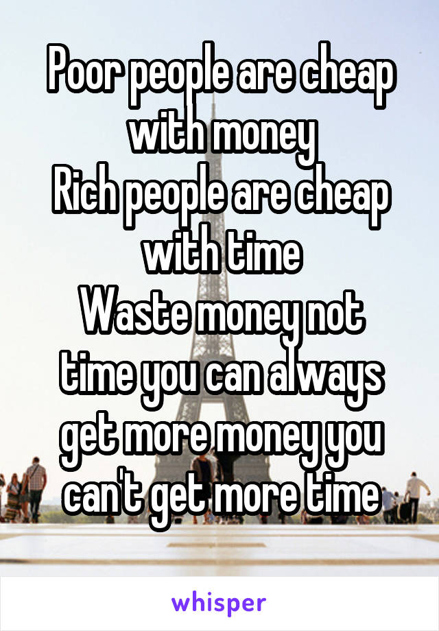Poor people are cheap with money
Rich people are cheap with time
Waste money not time you can always get more money you can't get more time
 