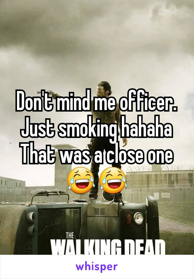 Don't mind me officer. Just smoking hahaha
That was a close one 😂😂