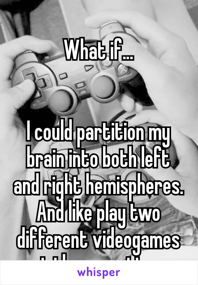 
What if…


I could partition my brain into both left and right hemispheres. And like play two different videogames at the same time.