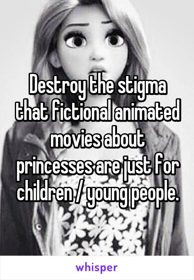 Destroy the stigma that fictional animated movies about princesses are just for children / young people.