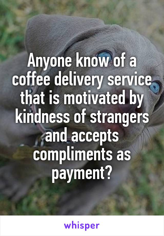Anyone know of a coffee delivery service that is motivated by kindness of strangers and accepts compliments as payment?