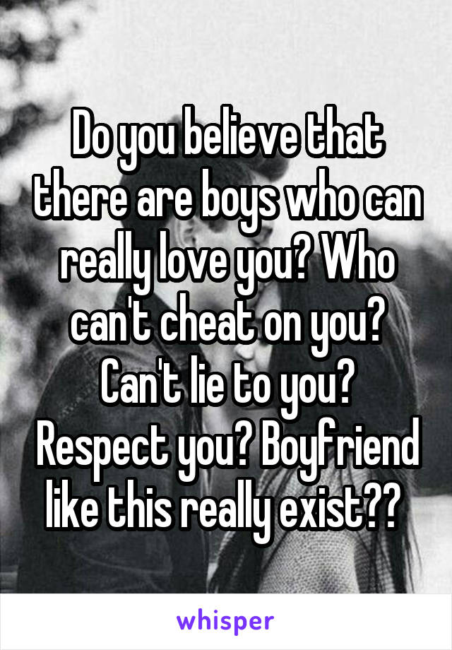 Do you believe that there are boys who can really love you? Who can't cheat on you? Can't lie to you? Respect you? Boyfriend like this really exist?? 
