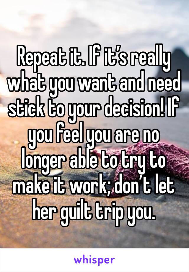 Repeat it. If it’s really what you want and need stick to your decision! If you feel you are no longer able to try to make it work; don’t let her guilt trip you.