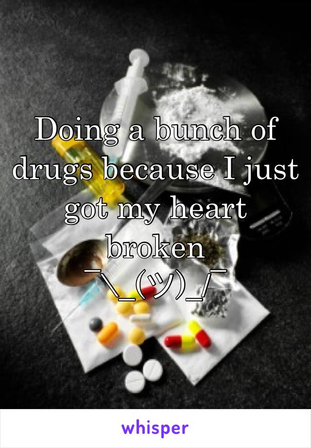 Doing a bunch of drugs because I just got my heart broken 
¯\_(ツ)_/¯ 
