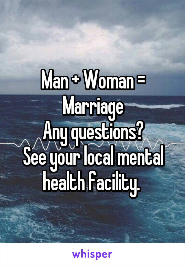Man + Woman = Marriage
Any questions?
See your local mental health facility. 