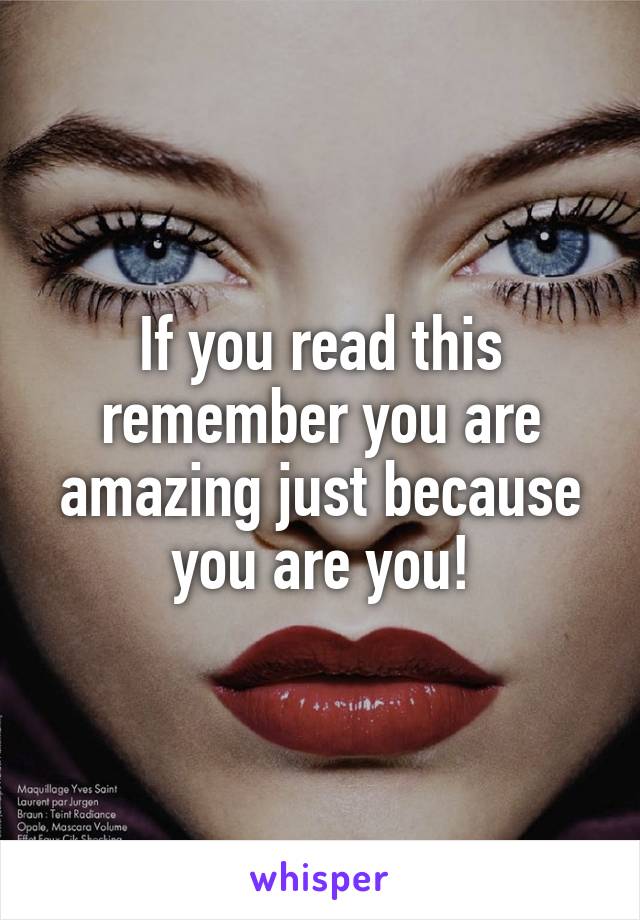 If you read this remember you are amazing just because you are you!