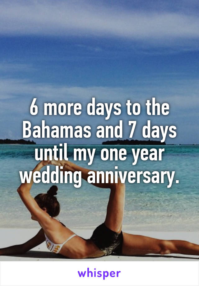 6 more days to the Bahamas and 7 days until my one year wedding anniversary.