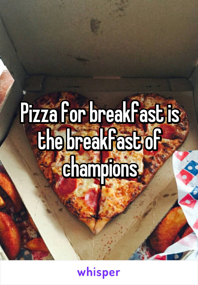 Pizza for breakfast is the breakfast of champions