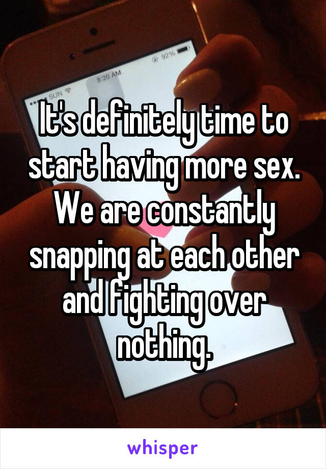 It's definitely time to start having more sex. We are constantly snapping at each other and fighting over nothing.