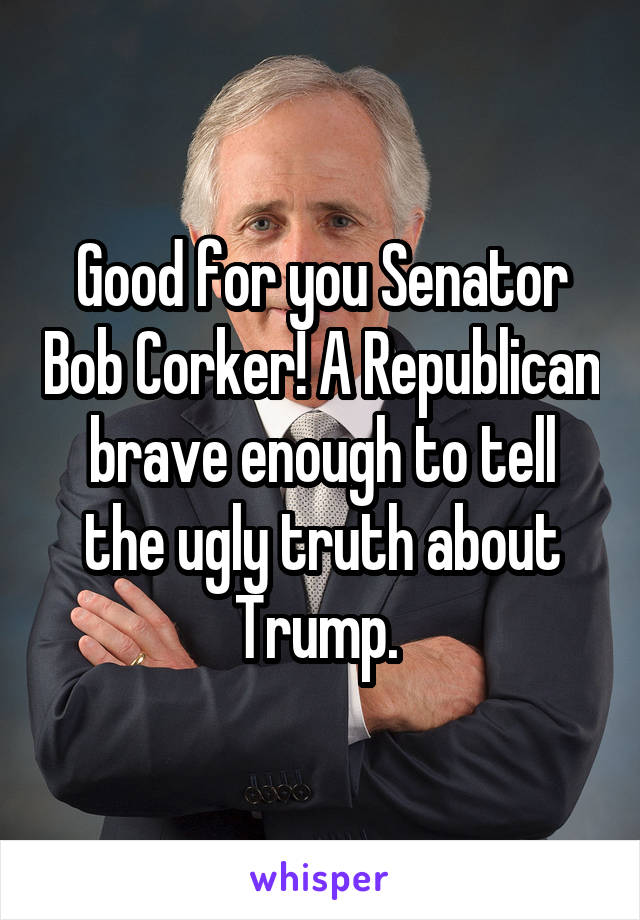 Good for you Senator Bob Corker! A Republican brave enough to tell the ugly truth about Trump. 