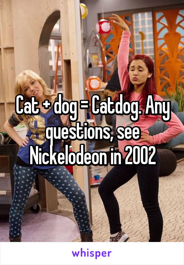 Cat + dog = Catdog. Any questions, see Nickelodeon in 2002