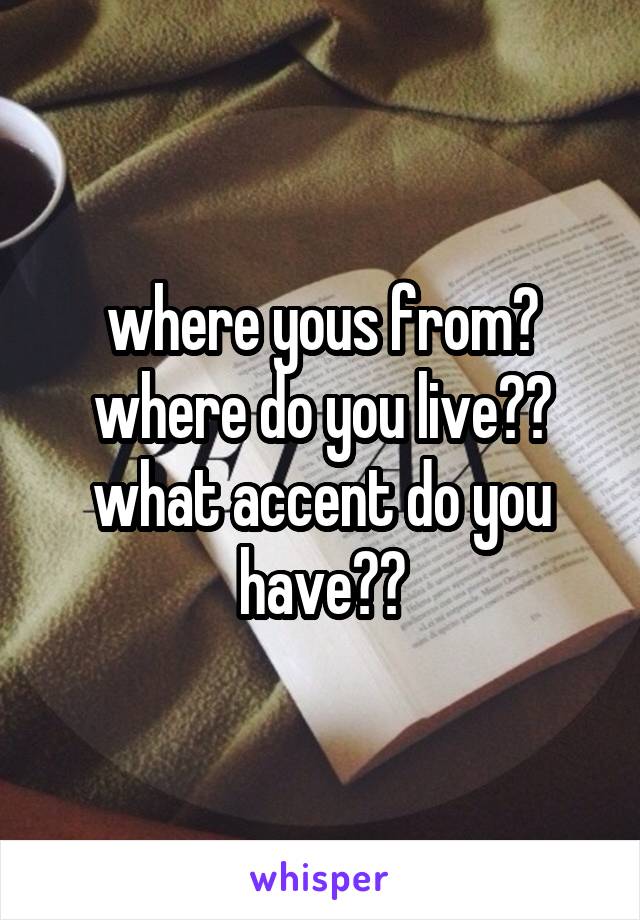 where yous from?
where do you live?? what accent do you have??