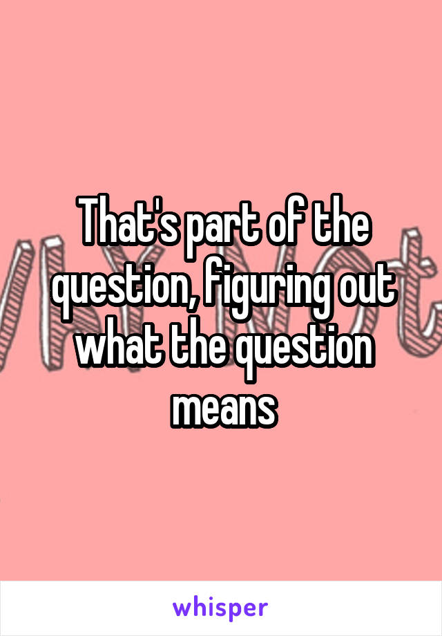 That's part of the question, figuring out what the question means