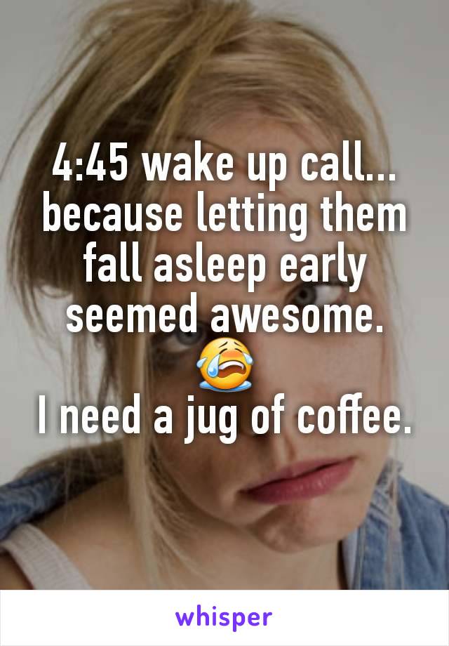 4:45 wake up call...
because letting them fall asleep early seemed awesome.
😭
I need a jug of coffee.