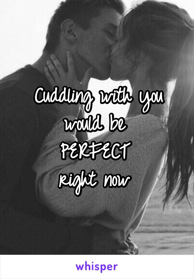 Cuddling with you would be 
PERFECT 
right now 