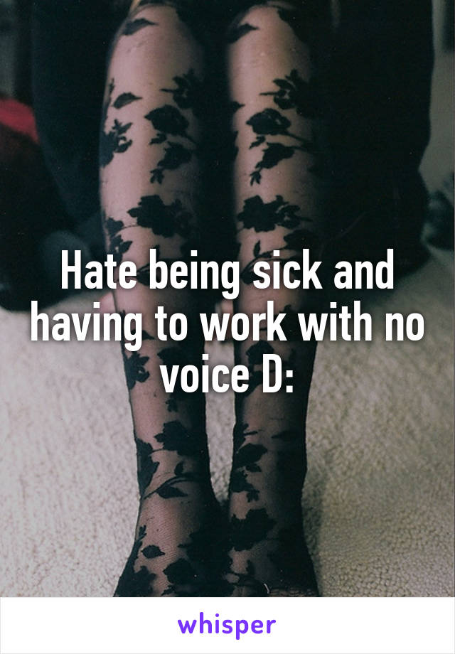 Hate being sick and having to work with no voice D: