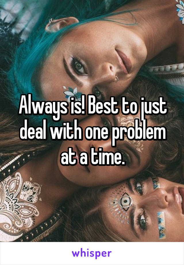 Always is! Best to just deal with one problem at a time.