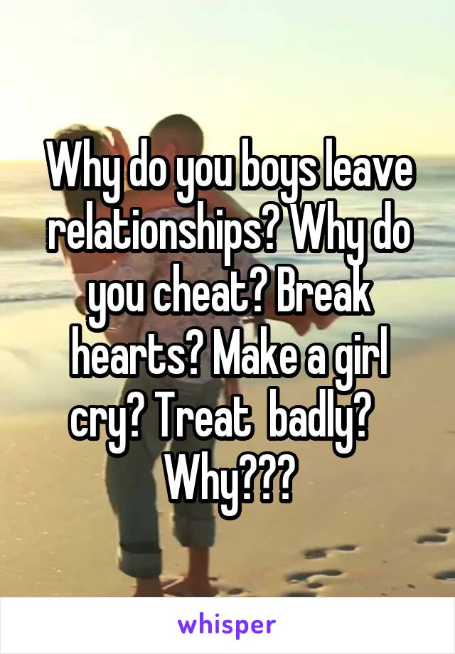 Why do you boys leave relationships? Why do you cheat? Break hearts? Make a girl cry? Treat  badly?  
 Why??? 
