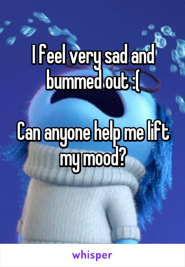 I feel very sad and bummed out :(

Can anyone help me lift my mood?

