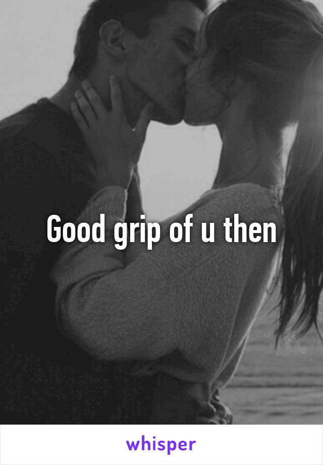 Good grip of u then