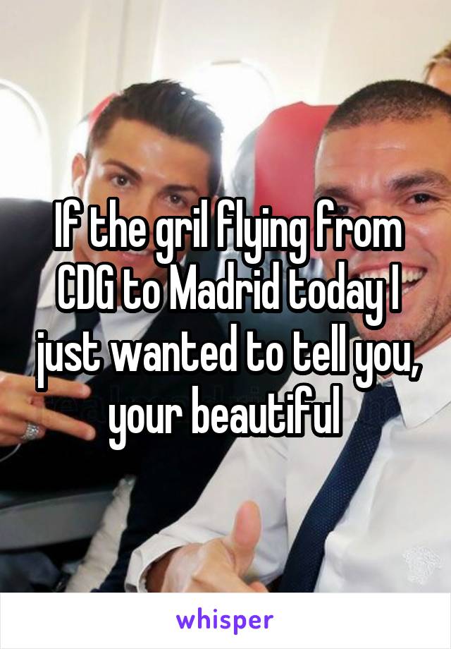If the gril flying from CDG to Madrid today I just wanted to tell you, your beautiful 
