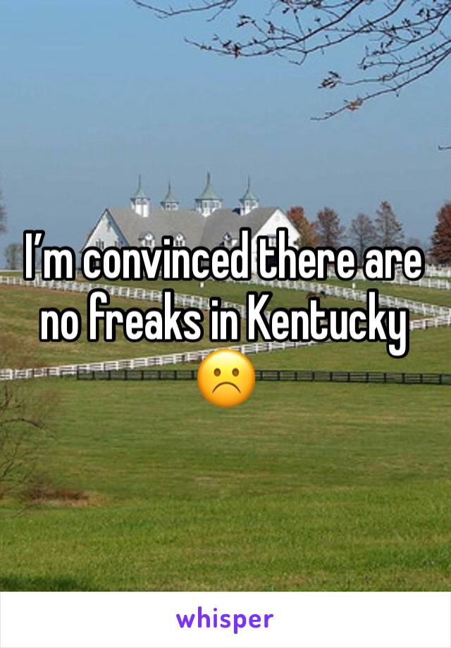 I’m convinced there are no freaks in Kentucky☹️
