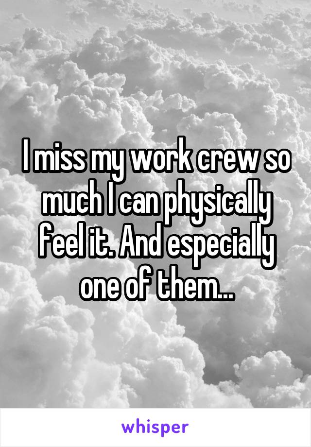 I miss my work crew so much I can physically feel it. And especially one of them...