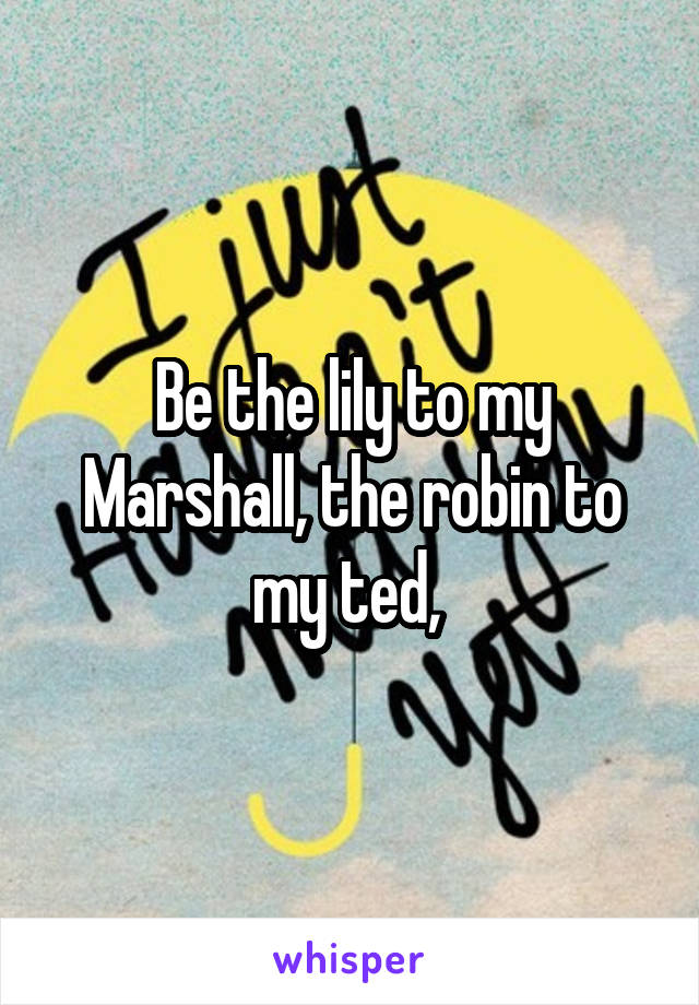 Be the lily to my Marshall, the robin to my ted, 