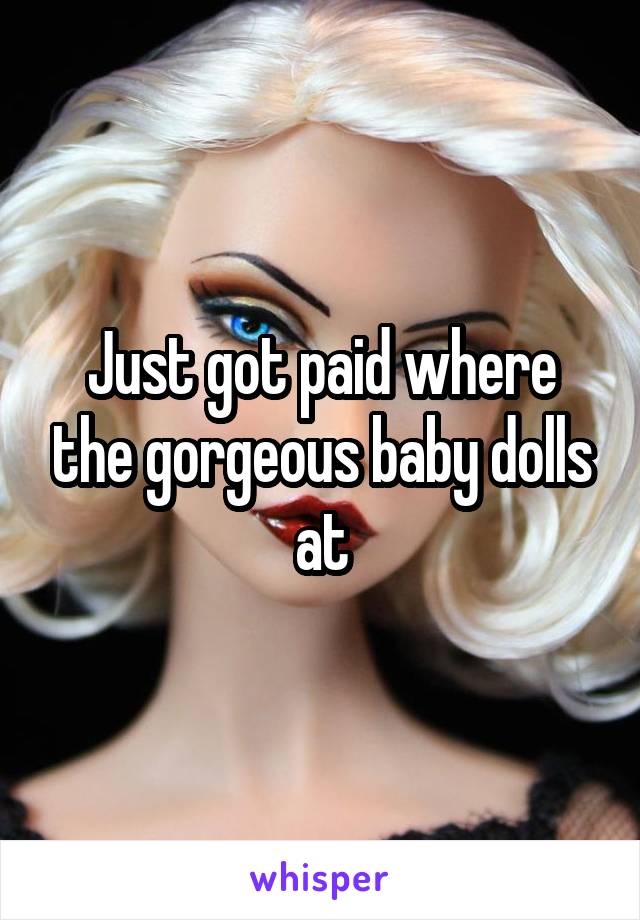 Just got paid where the gorgeous baby dolls at