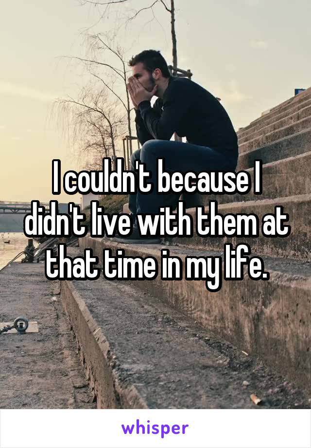 I couldn't because I didn't live with them at that time in my life.