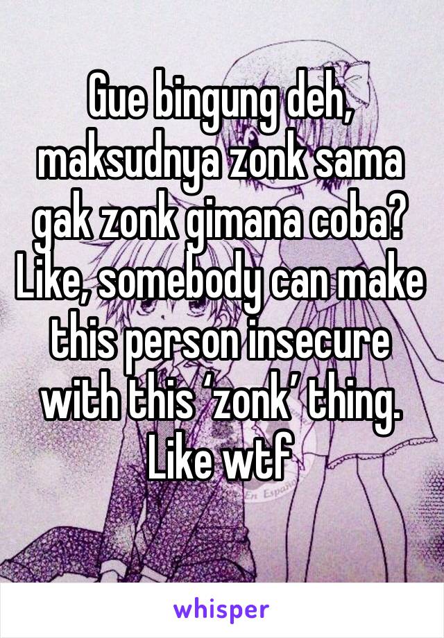 Gue bingung deh, maksudnya zonk sama gak zonk gimana coba? Like, somebody can make this person insecure with this ‘zonk’ thing. Like wtf